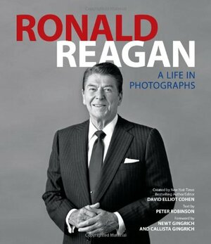 Ronald Reagan: A Life in Photographs by Newt Gingrich, Peter M. Robinson, David Elliot Cohen, Callista Gingrich