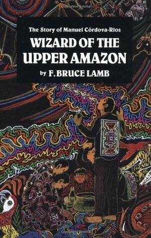 Wizard of the Upper Amazon by Manuel Córdova-Rios, Frank Bruce Lamb, Andrew Weil