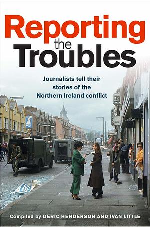 Reporting the Troubles 1: Journalists Tell Their Stories of the Northern Ireland Conflict by George Mitchell, Ivan Little, Deric Henderson, Deric Henderson