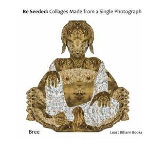 Be Seeded: Collages Made from a Single Photograph by Bree, Least Bittern Books
