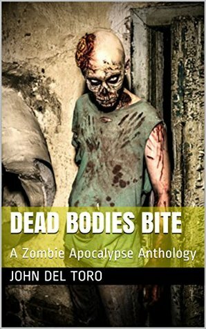 Dead Bodies Bite: A Zombie Apocalypse Anthology by John Del Toro