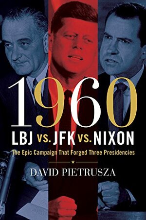 1960--LBJ vs. JFK vs. Nixon: The Epic Campaign That Forged Three Presidencies by David Pietrusza