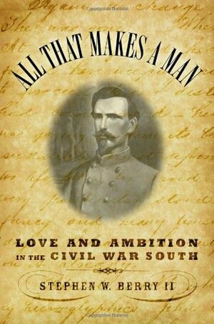 All that Makes a Man: Love and Ambition in the Civil War South by Stephen Berry