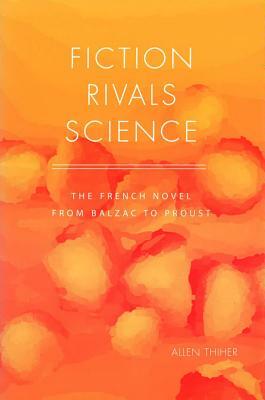 Fiction Rivals Science: The French Novel from Balzac to Proust by Allen Thiher