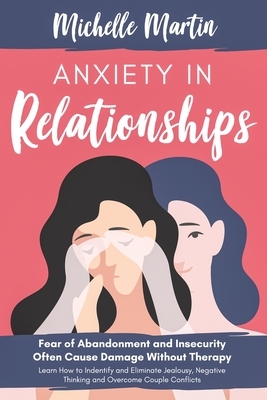 Anxiety in Relationships: Fear of Abandonment and Insecurity Often Cause Damage Without Therapy. Learn How to Identify and Eliminate Jealousy, N by Michelle Martin