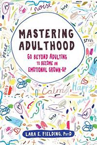Mastering Adulthood: Go Beyond Adulting to Become an Emotional Grown-Up by Lara E. Fielding