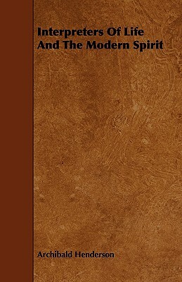 Interpreters of Life and the Modern Spirit by Archibald Henderson