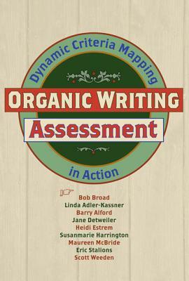 Organic Writing Assessment: Dynamic Criteria Mapping in Action by Linda Adler-Kassner, Bob Broad, Barry Alford