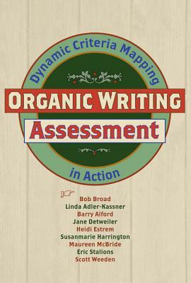 Organic Writing Assessment: Dynamic Criteria Mapping in Action by Linda Adler-Kassner, Barry Alford, Bob Broad