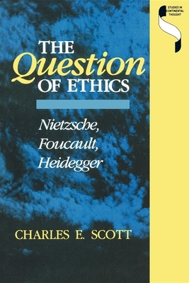 The Question of Ethics: Nietzsche, Foucault, Heidegger by Charles E. Scott