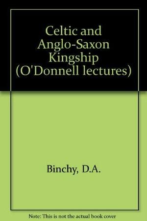Celtic and Anglo-Saxon Kingship: The O'Donnell Lectures for 1967-8; Delivered in the University of Oxford on 23 and 24 May 1968 by D.A. Binchy