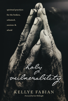 Holy Vulnerability: Spiritual Practices for the Broken, Ashamed, Anxious, and Afraid by Kellye Fabian