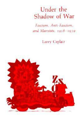 Under the Shadow of War: Fascism, Anti-Fascism, and Marxists, 1918-1939 by Larry Ceplair