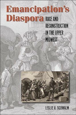 Emancipation's Diaspora: Race and Reconstruction in the Upper Midwest by Leslie A. Schwalm
