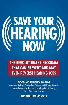 Save Your Hearing Now: The Revolutionary Program That Can Prevent and May Even Reverse Hearing Loss by Michael D. Seidman, Marie Moneysmith