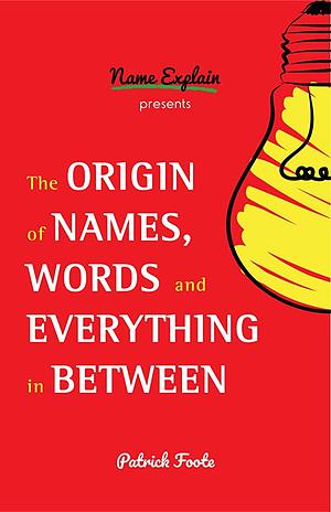 The Origin of Names, Words and Everything in Between by Patrick Foote