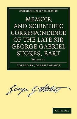 Memoir and Scientific Correspondence of the Late Sir George Gabriel Stokes - Volume 1 by Stokes George Gabriel, George Gabriel Stokes