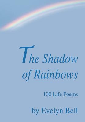 The Shadow of Rainbows: 100 Life Poems by Evelyn Bell