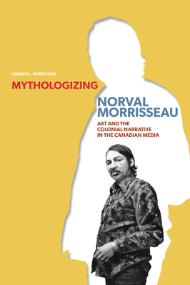 Mythologizing Norval Morrisseau: Art and the Colonial Narrative in the Canadian Media by Carmen L. Robertson