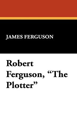 Robert Ferguson, the Plotter by James Ferguson