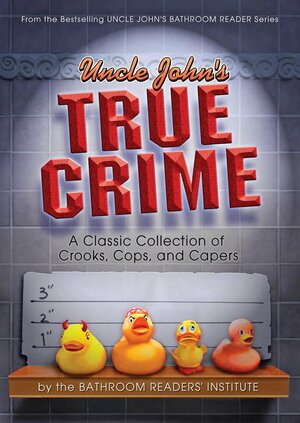 Uncle John's True Crime: A Classic Collection of Crooks, Cops, and Capers by Bathroom Readers' Institute