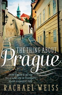 The Thing About Prague...: How I Gave It All Up For a New Life in Europe's Most Eccentric City by Rachael Weiss