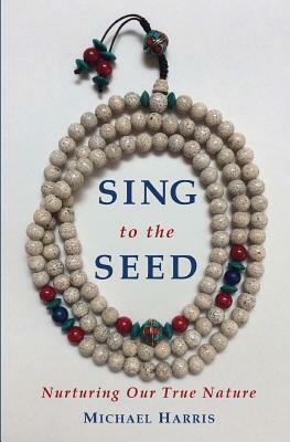 Sing to the Seed: Nurturing Our True Nature by Michael Harris