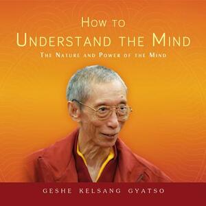 How to Understand the Mind: The Nature and Power of the Mind by Kelsang Gyatso