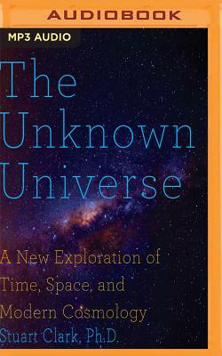 The Unknown Universe: A New Exploration of Time, Space and Cosmology by Stuart Clark