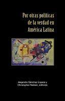 Por Otras Políticas de la Verdad en América Latina by Alejandro Sánchez Lopera, Christopher Nielsen