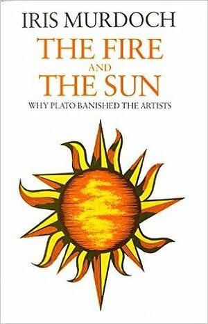 The Fire & the Sun : Why Plato Banished the Artists by Iris Murdoch