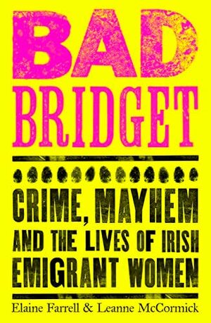 Bad Bridget: Crime, Mayhem and the Lives of Irish Emigrant Women by Leanne McCormick, Elaine Farrell