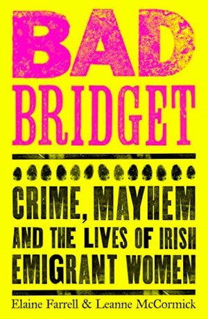 Bad Bridget: Crime, Mayhem and the Lives of Irish Emigrant Women by Elaine Farrell, Leanne McCormick