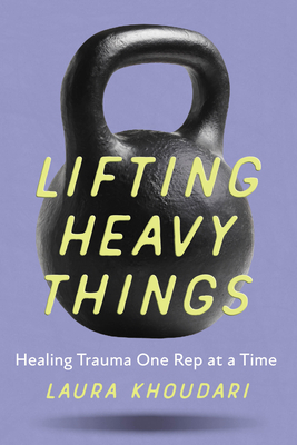 Lifting Heavy Things: Healing Trauma One Rep at a Time by Laura Khoudari