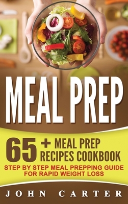 Meal Prep: 65+ Meal Prep Recipes Cookbook - Step By Step Meal Prepping Guide for Rapid Weight Loss by John Carter