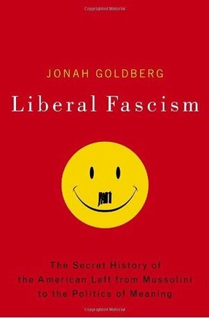 Liberal Fascism: The Secret History of the Left from Mussolini to the Politics of Meaning by Jonah Goldberg