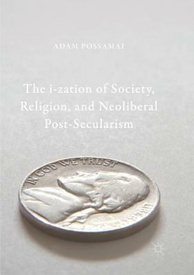 The I-Zation of Society, Religion, and Neoliberal Post-Secularism by Adam Possamai