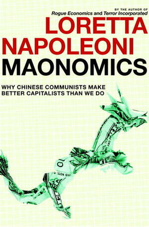 Maonomics: Why Chinese Communists Make Better Capitalists Than We Do by Loretta Napoleoni, Stephen Twilley