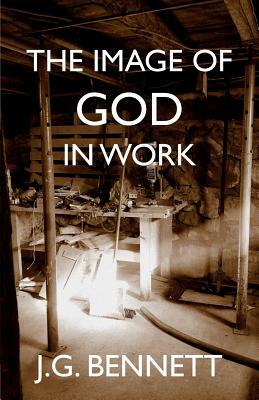 The Image of God in Work: Lectures at Sherborne House 1973-4 by J. G. Bennett