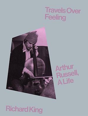 Travels Over Feeling: Arthur Russell, a Life by Richard King
