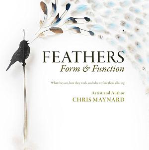 Feathers, Form &amp; Function: What They Are, how They Work, why We Find Them Alluring by Chris Maynard