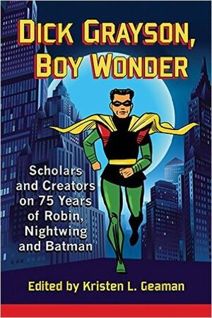 Dick Grayson, Boy Wonder: Scholars and Creators on 75 Years of Robin, Nightwing and Batman by Kristen L. Geaman