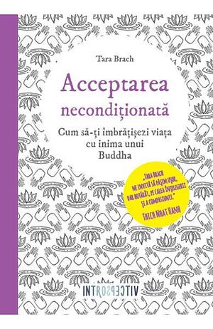 Acceptarea neconditionata: Cum sa-ti imbratisezi viata cu inima unui Buddha by Tara Brach, Tara Brach