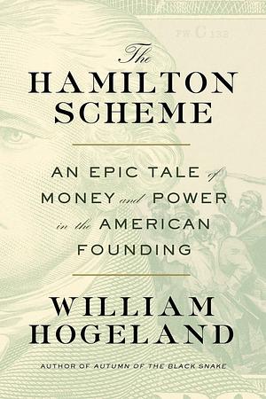 The Hamilton Scheme: An Epic Tale of Money and Power in the American Founding by William Hogeland