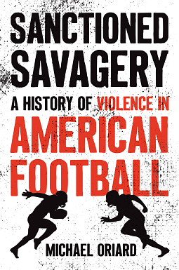 Sanctioned Savagery: A History of Violence in American Football by Michael Oriard