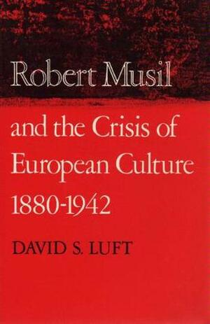 Robert Musil and the Crisis of European Culture, 1880-1942 by David S. Luft