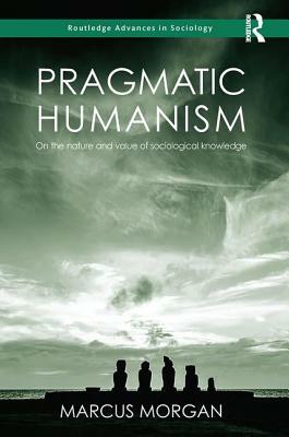 Pragmatic Humanism: On the Nature and Value of Sociological Knowledge by Marcus Morgan