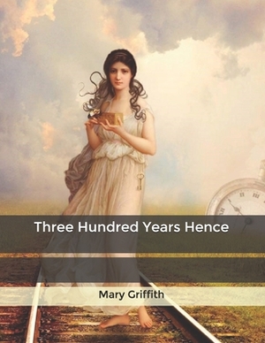 Three Hundred Years Hence by Mary Griffith