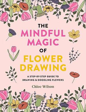 The Mindful Magic of Flower Drawing: A step-by-step guide to drawing & doodling flowers by Chloe Wilson