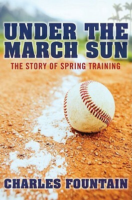 Under the March Sun: The Story of Spring Training by Charles Fountain